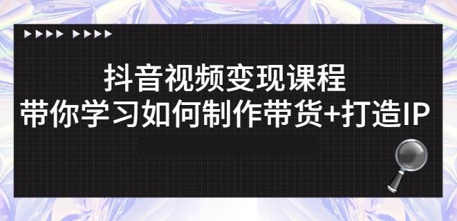 抖音短视频变现课程：带你学习如何制作带货+打造IP【41节】-