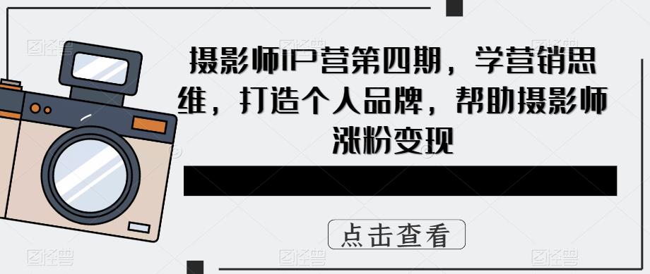 摄影师IP营第4期，学营销思维，打造个人品牌，帮助摄影师涨粉变现-