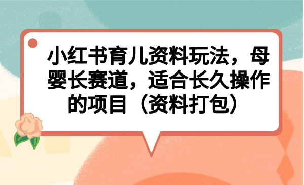 小红书育儿资料玩法，母婴长赛道，适合长久操作的项目（资料打包）-