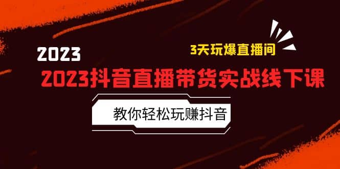 2023抖音直播带货实战线下课：教你轻松玩赚抖音，3天玩爆·直播间-