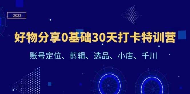 好物分享0基础30天打卡特训营：账号定位、剪辑、选品、小店、千川-