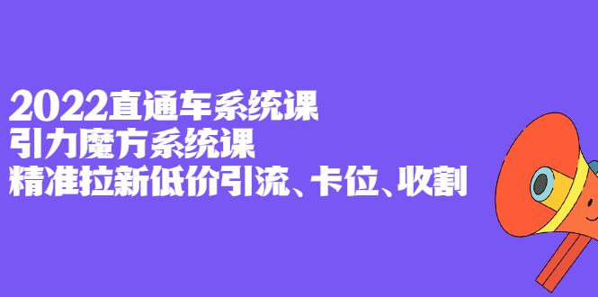 2022直通车系统课+引力魔方系统课，精准拉新低价引流、卡位、收割-