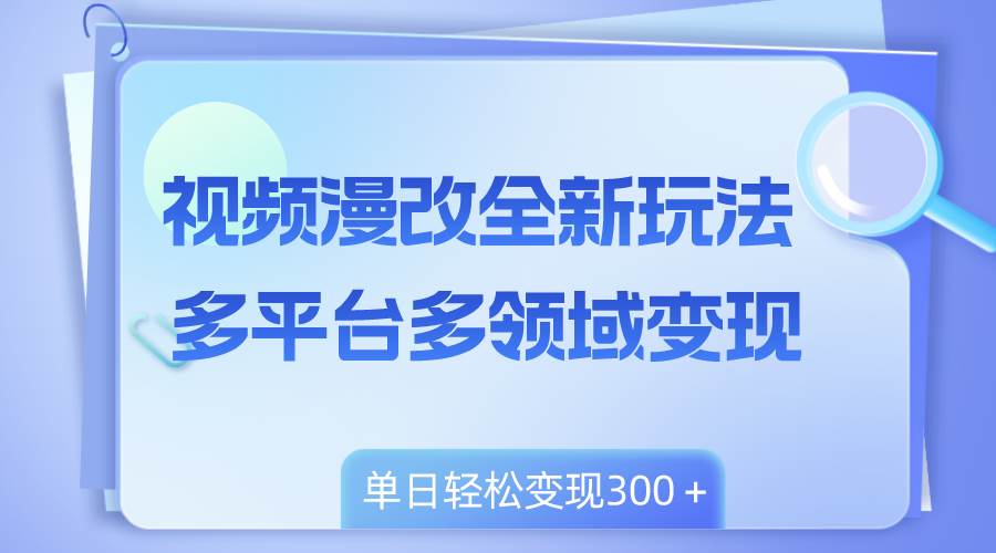 视频漫改全新玩法，多平台多领域变现，小白轻松上手，单日变现300＋-