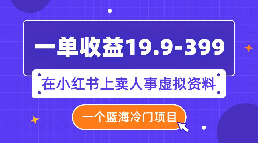 一单收益19.9-399，一个蓝海冷门项目，在小红书上卖人事虚拟资料-