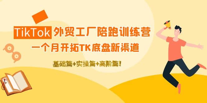 TikTok外贸工厂陪跑训练营：一个月开拓TK底盘新渠道 基础+实操+高阶篇-