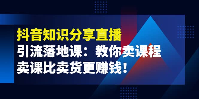 《抖音知识分享直播》引流落地课：教你卖课程，卖课比卖货更赚钱-