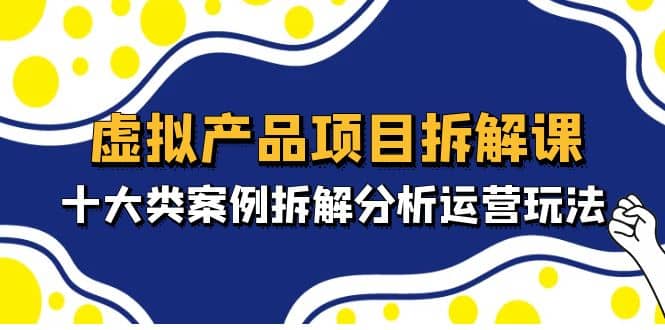 虚拟产品项目拆解课，十大类案例拆解分析运营玩法（11节课）-