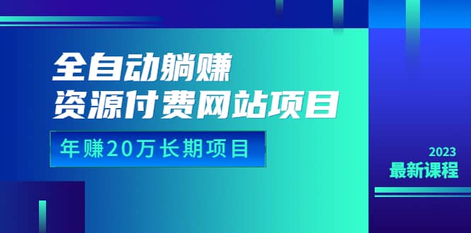 全自动躺赚资源付费网站项目：年赚20万长期项目（详细教程+源码）23年更新-