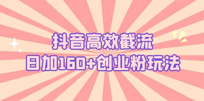 抖音高效截流日加160+创业粉玩法：详细操作实战演示！-