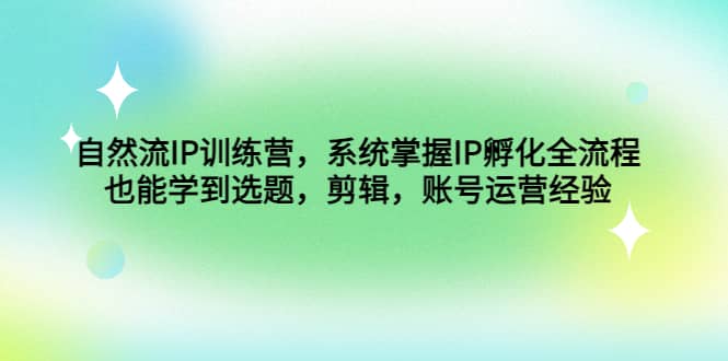 自然流IP训练营，系统掌握IP孵化全流程，也能学到选题，剪辑，账号运营经验-