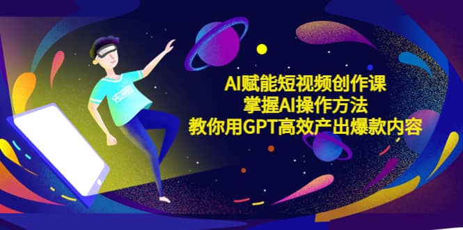 AI赋能短视频创作课，掌握AI操作方法，教你用AI高效产出爆款内容-