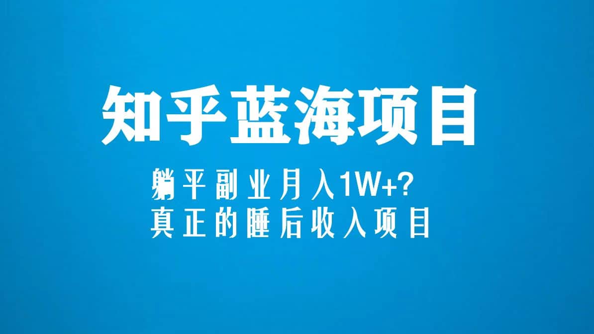 知乎蓝海玩法，真正的睡后收入项目（6节视频课）-