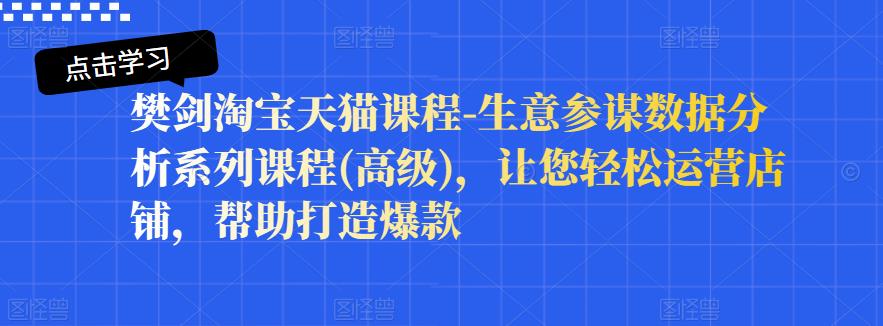 樊剑淘宝天猫课程-生意参谋数据分析系列课程(高级)，让您轻松运营店铺，帮助打造爆款-