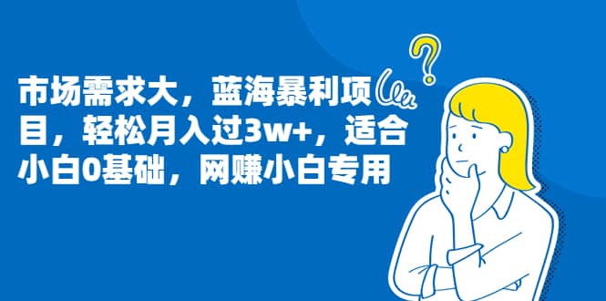 市场需求大，蓝海暴利项目，轻松月入过3w+，适合小白0基础，网赚小白专用-