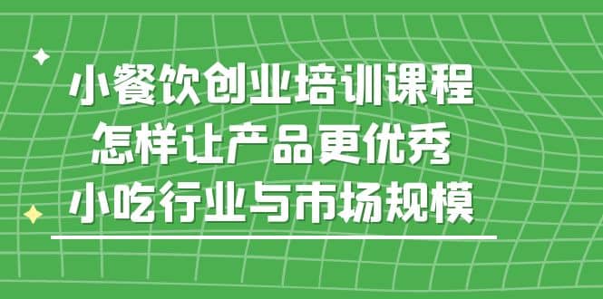 小餐饮创业培训课程，怎样让产品更优秀，小吃行业与市场规模-