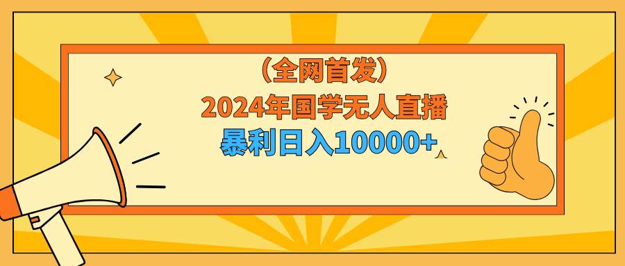 2024年国学无人直播暴力日入10000+小白也可操作-