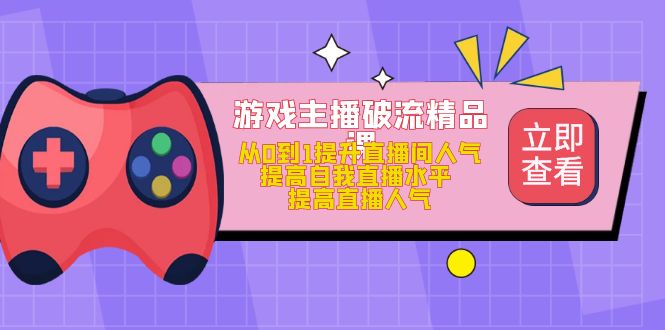 游戏主播破流精品课，从0到1提升直播间人气 提高自我直播水平 提高直播人气-