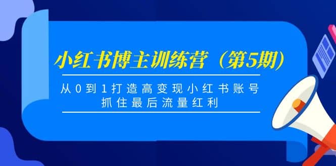 小红书博主训练营（第5期)，从0到1打造高变现小红书账号，抓住最后流量红利-