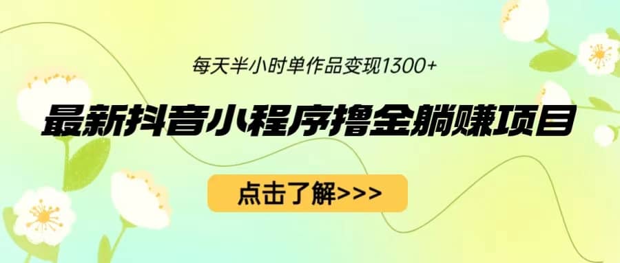 最新抖音小程序撸金躺赚项目，一部手机每天半小时，单个作品变现1300+-