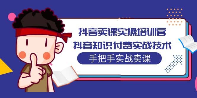 抖音卖课实操培训营：抖音知识付费实战技术，手把手实战课-