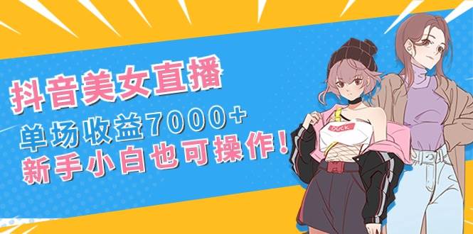 抖音美女直播，单场收益7000+,新手小白也可操作-