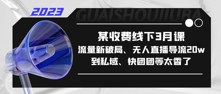 某收费线下3月课，流量新破局、无人直播导流20w到私域、快团团等太香了-