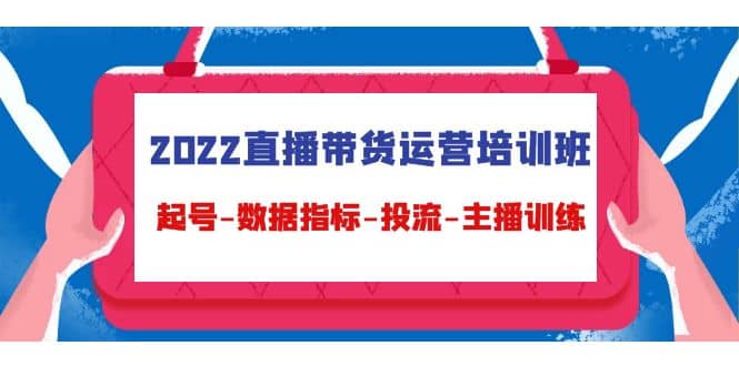 2022直播带货运营培训班：起号-数据指标-投流-主播训练（15节）-