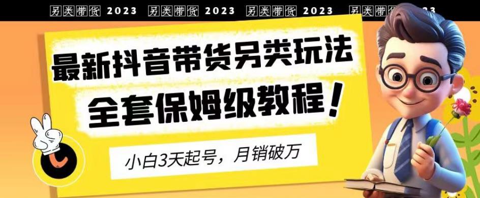 2023年最新抖音带货另类玩法，3天起号，月销破万（保姆级教程）【揭秘】-