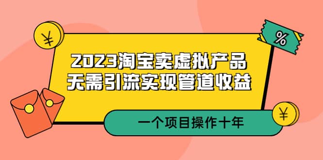 2023淘宝卖虚拟产品，无需引流实现管道收益 一个项目能操作十年-