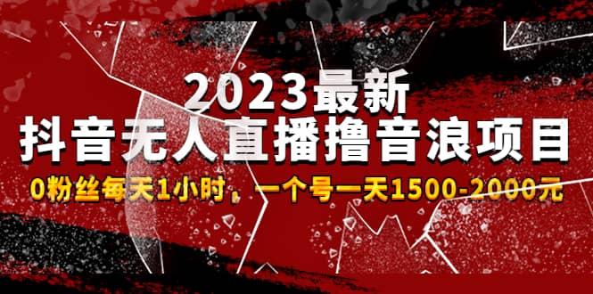 2023最新抖音无人直播撸音浪项目，0粉丝每天1小时，一个号一天1500-2000元-