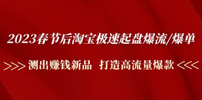 2023春节后淘宝极速起盘爆流/爆单：测出赚钱新品 打造高流量爆款-