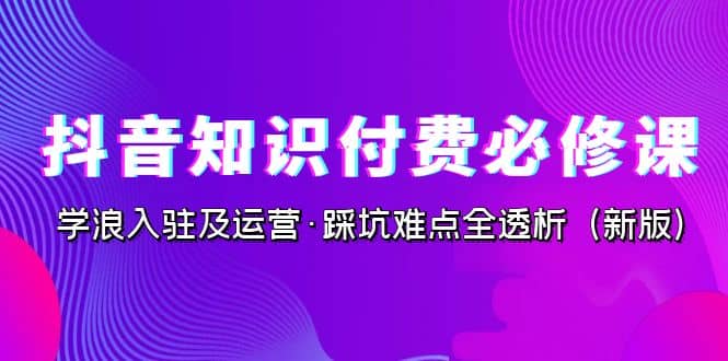 抖音·知识付费·必修课，学浪入驻及运营·踩坑难点全透析（2023新版）-