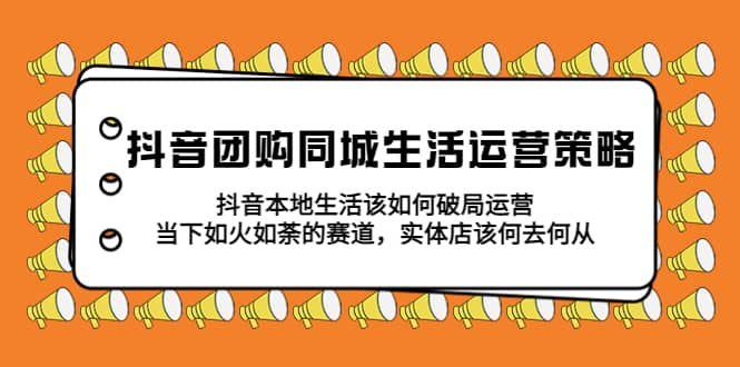 抖音团购同城生活运营策略，抖音本地生活该如何破局，实体店该何去何从-