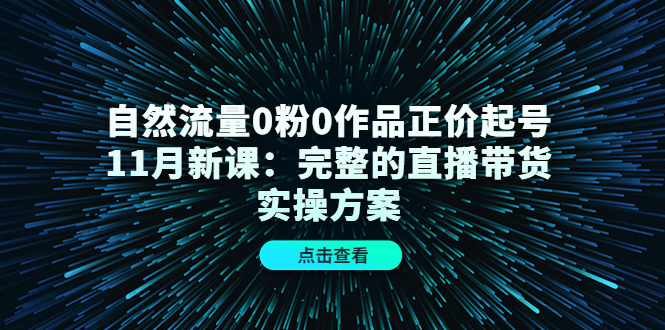 自然流量0粉0作品正价起号11月新课：完整的直播带货实操方案-