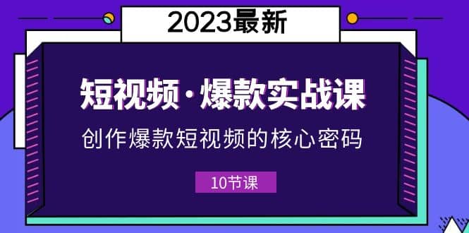 2023短视频·爆款实战课，创作·爆款短视频的核心·密码（10节视频课）-