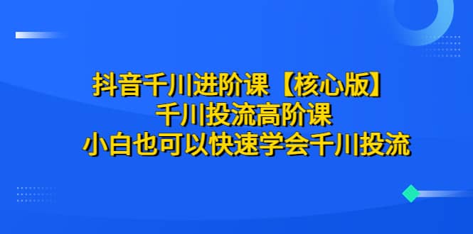 抖音千川进阶课【核心版】 千川投流高阶课 小白也可以快速学会千川投流-