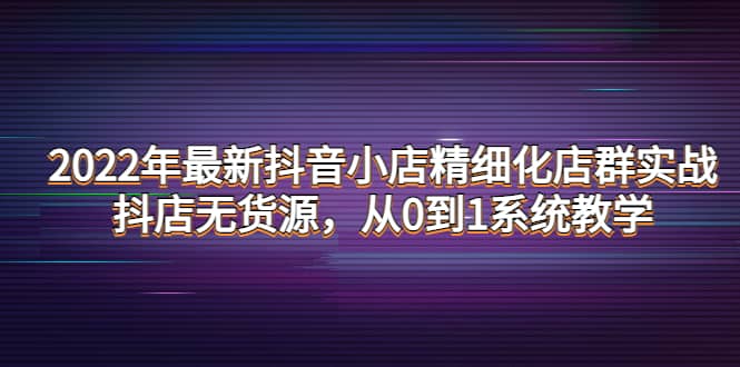 2022年最新抖音小店精细化店群实战，抖店无货源，从0到1系统教学-