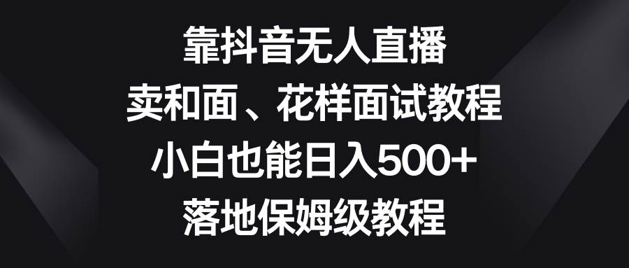 靠抖音无人直播，卖和面、花样面试教程，小白也能日入500+，落地保姆级教程-