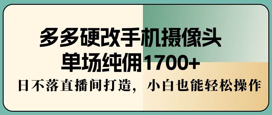 多多硬改手机摄像头，单场纯佣1700+，日不落直播间打造，小白也能轻松操作-