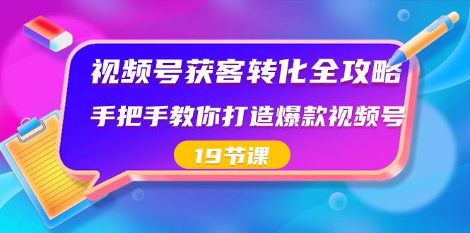 视频号-获客转化全攻略，手把手教你打造爆款视频号（19节课）-