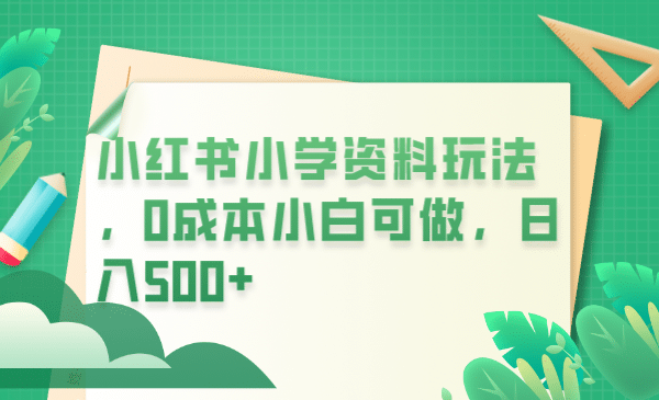 小红书小学资料玩法，0成本小白可做日入500+（教程+资料）-