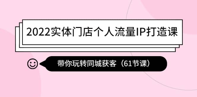 2022实体门店个人流量IP打造课：带你玩转同城获客（61节课）-