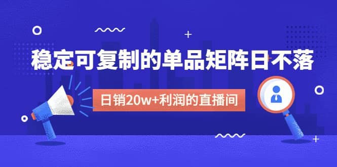 某电商线下课程，稳定可复制的单品矩阵日不落，做一个日销20w+利润的直播间-