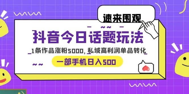 抖音今日话题玩法，1条作品涨粉5000，私域高利润单品转化 一部手机日入500-