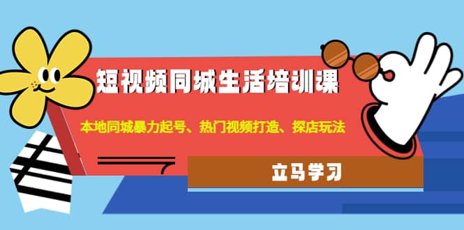 短视频同城生活培训课：本地同城暴力起号、热门视频打造、探店玩法-