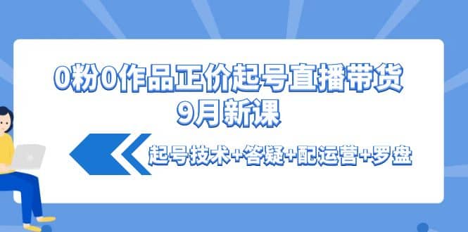 0粉0作品正价起号直播带货9月新课：起号技术+答疑+配运营+罗盘-