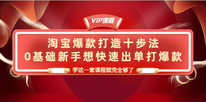 淘宝爆款打造十步法，0基础新手想快速出单打爆款，学这一套课程就完全够了-