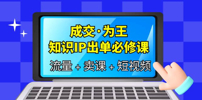 成交·为王，知识·IP出单必修课（流量+卖课+短视频）-