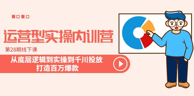 运营型实操内训营-第28期线下课 从底层逻辑到实操到千川投放 打造百万爆款-