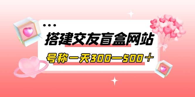 搭建交友盲盒网站，号称一天300—500＋【源码+教程】-